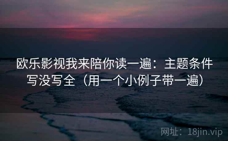 欧乐影视我来陪你读一遍：主题条件写没写全（用一个小例子带一遍）