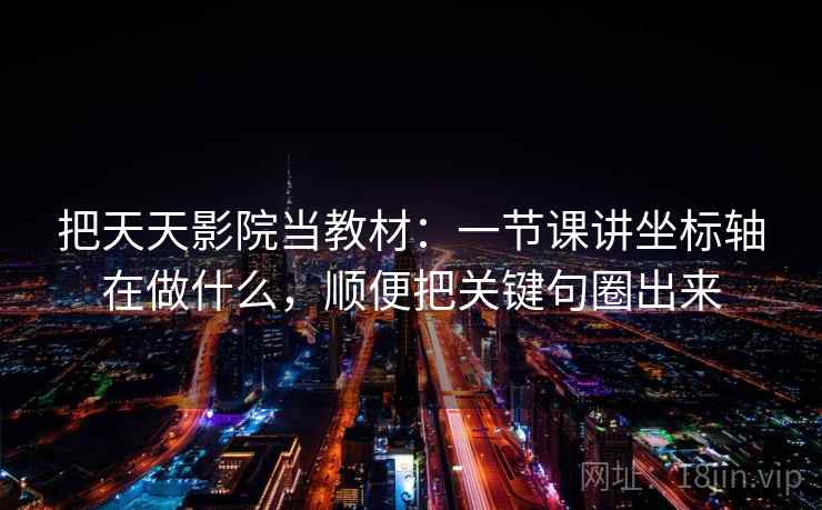 把天天影院当教材：一节课讲坐标轴在做什么，顺便把关键句圈出来