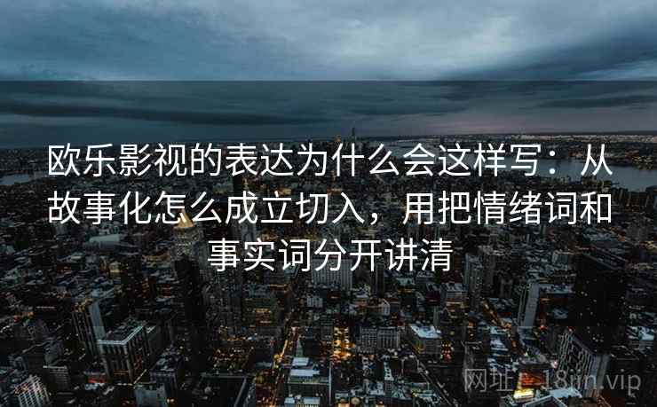 欧乐影视的表达为什么会这样写：从故事化怎么成立切入，用把情绪词和事实词分开讲清
