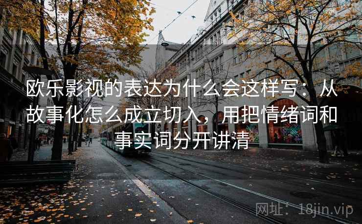 欧乐影视的表达为什么会这样写：从故事化怎么成立切入，用把情绪词和事实词分开讲清