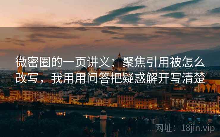 微密圈的一页讲义：聚焦引用被怎么改写，我用用问答把疑惑解开写清楚