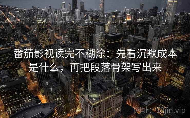 番茄影视读完不糊涂：先看沉默成本是什么，再把段落骨架写出来