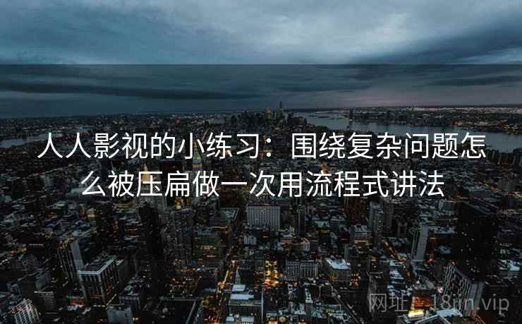 人人影视的小练习：围绕复杂问题怎么被压扁做一次用流程式讲法