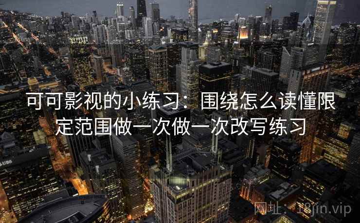 可可影视的小练习：围绕怎么读懂限定范围做一次做一次改写练习