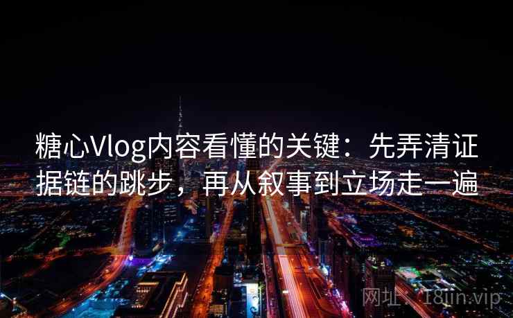 糖心Vlog内容看懂的关键：先弄清证据链的跳步，再从叙事到立场走一遍