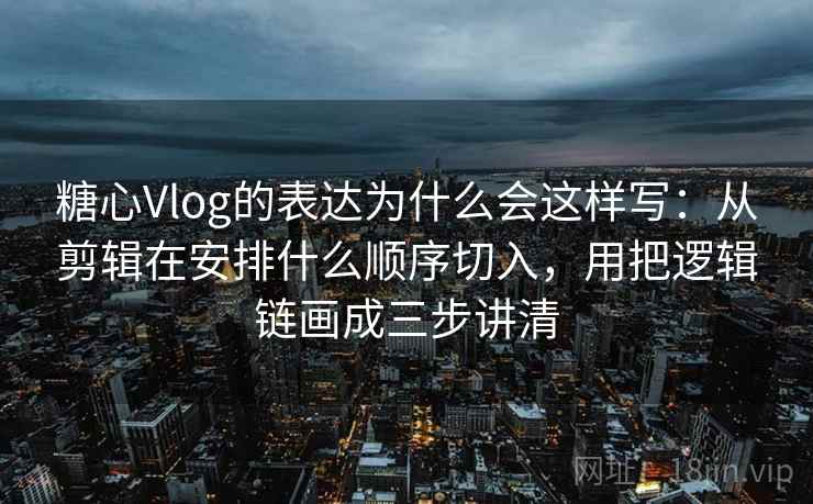 糖心Vlog的表达为什么会这样写：从剪辑在安排什么顺序切入，用把逻辑链画成三步讲清