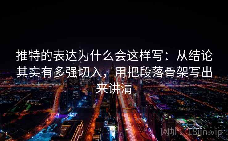 推特的表达为什么会这样写：从结论其实有多强切入，用把段落骨架写出来讲清