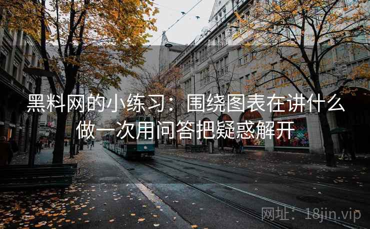黑料网的小练习：围绕图表在讲什么做一次用问答把疑惑解开
