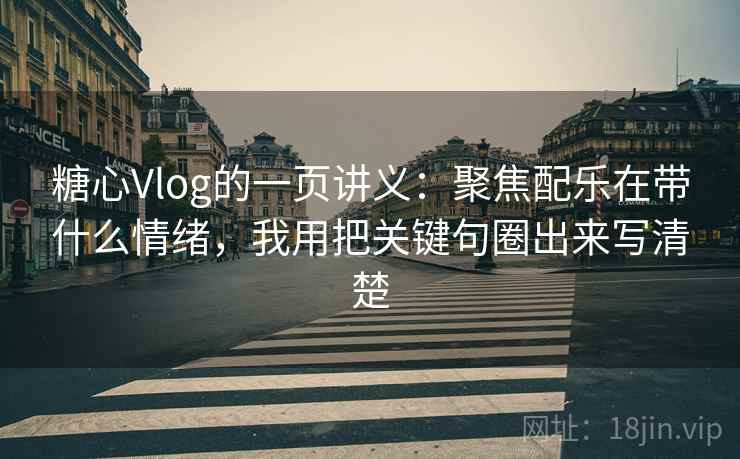 糖心Vlog的一页讲义：聚焦配乐在带什么情绪，我用把关键句圈出来写清楚