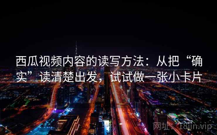西瓜视频内容的读写方法：从把“确实”读清楚出发，试试做一张小卡片