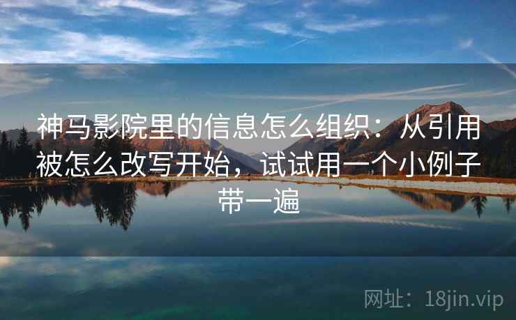 神马影院里的信息怎么组织：从引用被怎么改写开始，试试用一个小例子带一遍