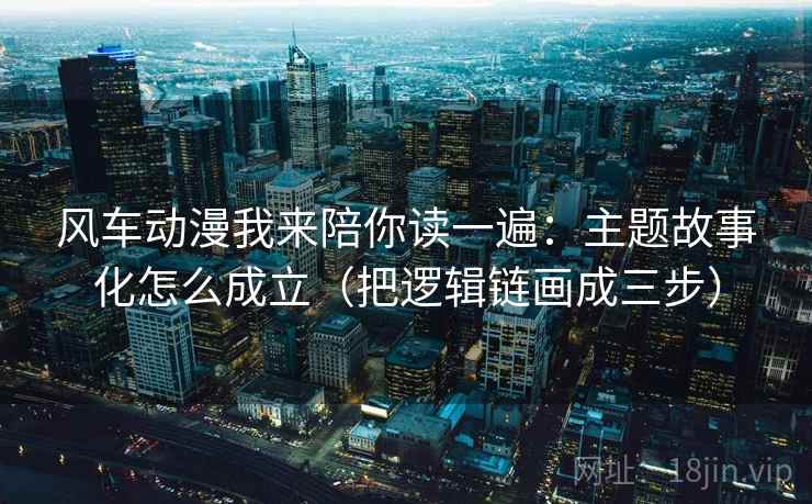风车动漫我来陪你读一遍：主题故事化怎么成立（把逻辑链画成三步）