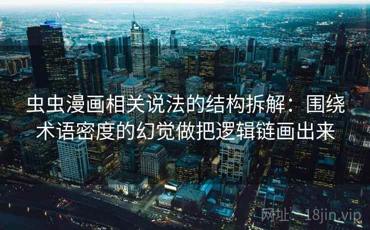 虫虫漫画相关说法的结构拆解：围绕术语密度的幻觉做把逻辑链画出来