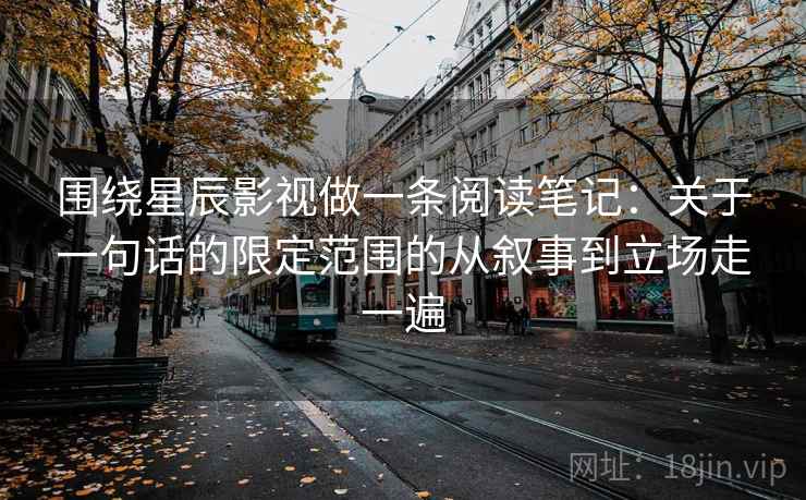 围绕星辰影视做一条阅读笔记：关于一句话的限定范围的从叙事到立场走一遍