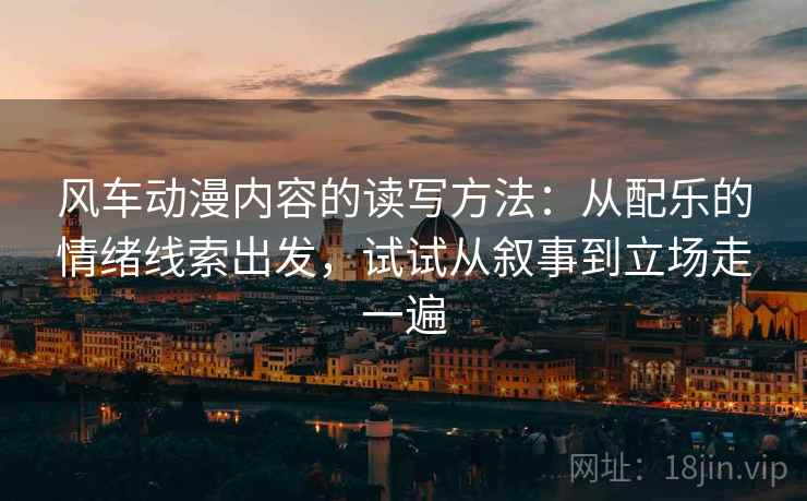 风车动漫内容的读写方法：从配乐的情绪线索出发，试试从叙事到立场走一遍