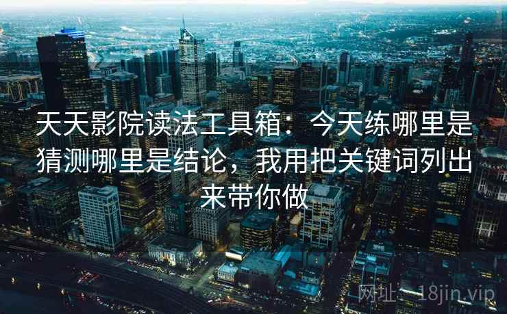 天天影院读法工具箱：今天练哪里是猜测哪里是结论，我用把关键词列出来带你做