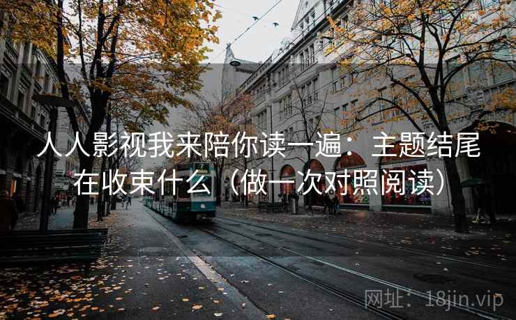 人人影视我来陪你读一遍：主题结尾在收束什么（做一次对照阅读）