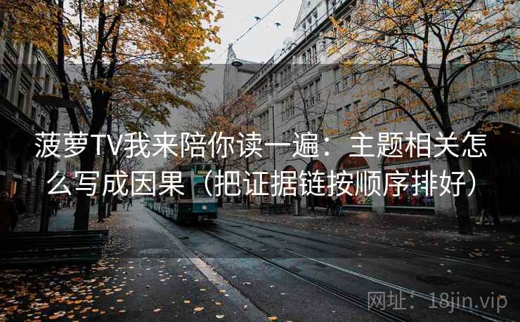 菠萝TV我来陪你读一遍：主题相关怎么写成因果（把证据链按顺序排好）