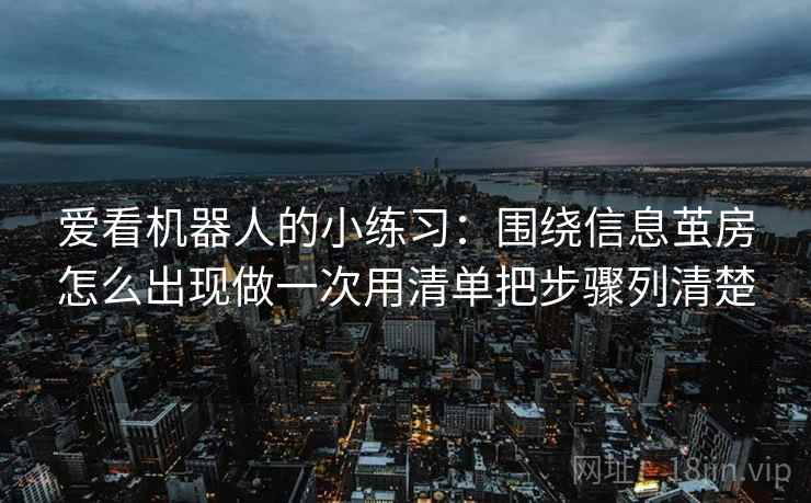 爱看机器人的小练习：围绕信息茧房怎么出现做一次用清单把步骤列清楚