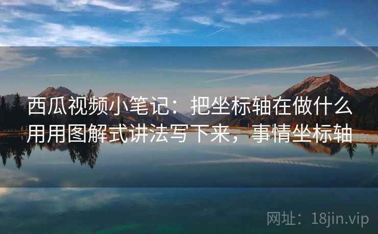 西瓜视频小笔记：把坐标轴在做什么用用图解式讲法写下来，事情坐标轴