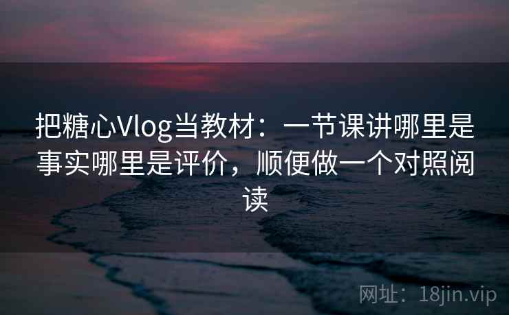 把糖心Vlog当教材:一节课讲哪里是事实哪里是评价,顺便做一个对照阅读 把糖心Vlog当教材:一节课讲哪里是事实哪里是评价,顺便做一个对照阅读