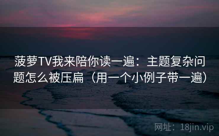 菠萝TV我来陪你读一遍：主题复杂问题怎么被压扁（用一个小例子带一遍）
