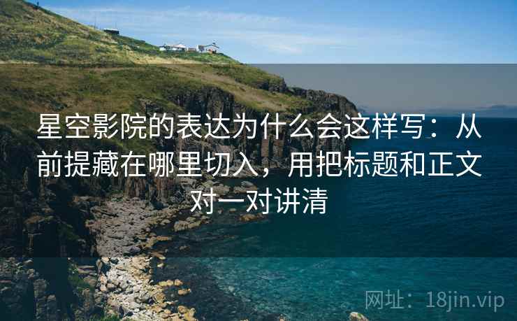 星空影院的表达为什么会这样写:从前提藏在哪里切入,用把标题和正文对一对讲清 星空影院的表达为什么会这样写:从前提藏在哪里切入,用把标题和正文对一对讲清