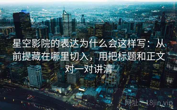 星空影院的表达为什么会这样写：从前提藏在哪里切入，用把标题和正文对一对讲清