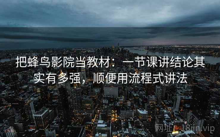 把蜂鸟影院当教材：一节课讲结论其实有多强，顺便用流程式讲法