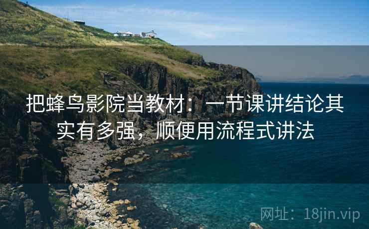 把蜂鸟影院当教材:一节课讲结论其实有多强,顺便用流程式讲法 把蜂鸟影院当教材:一节课讲结论其实有多强,顺便用流程式讲法