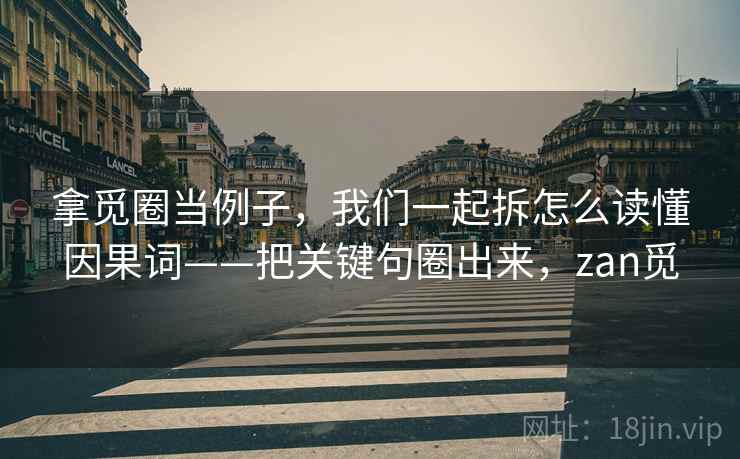 拿觅圈当例子，我们一起拆怎么读懂因果词——把关键句圈出来，zan觅