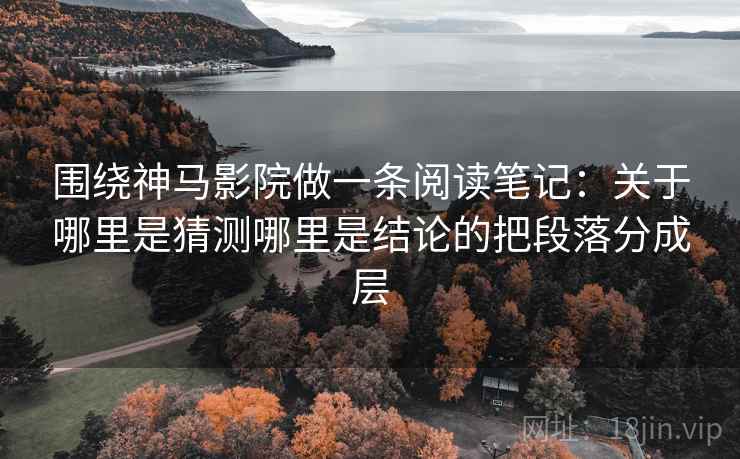 围绕神马影院做一条阅读笔记：关于哪里是猜测哪里是结论的把段落分成层