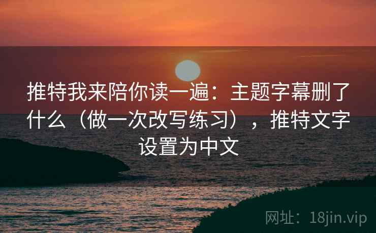 推特我来陪你读一遍：主题字幕删了什么（做一次改写练习），推特文字设置为中文