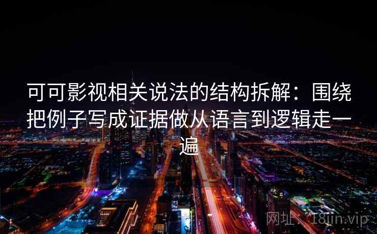 可可影视相关说法的结构拆解:围绕把例子写成证据做从语言到逻辑走一遍 可可影视相关说法的结构拆解:围绕把例子写成证据做从语言到逻辑走一遍