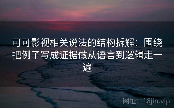 可可影视相关说法的结构拆解:围绕把例子写成证据做从语言到逻辑走一遍 可可影视相关说法的结构拆解:围绕把例子写成证据做从语言到逻辑走一遍