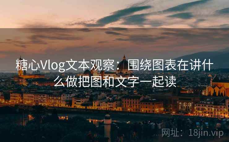 糖心Vlog文本观察：围绕图表在讲什么做把图和文字一起读