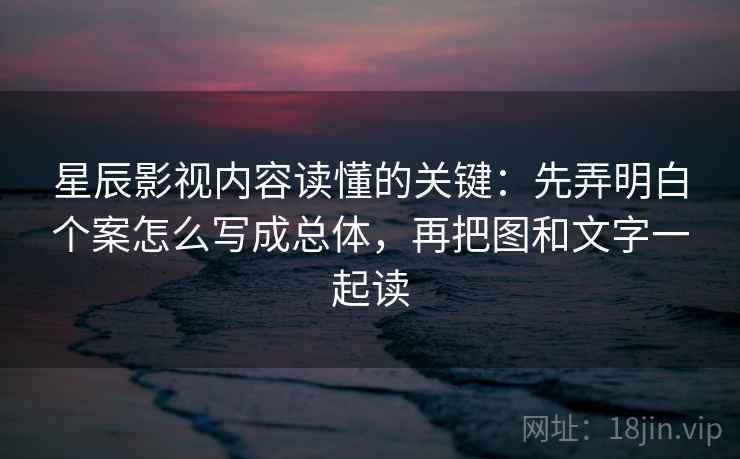 星辰影视内容读懂的关键：先弄明白个案怎么写成总体，再把图和文字一起读