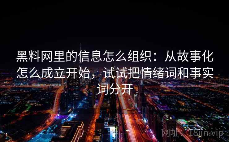 黑料网里的信息怎么组织：从故事化怎么成立开始，试试把情绪词和事实词分开